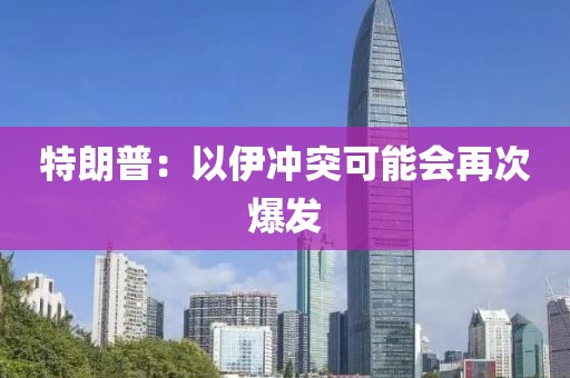 特朗普：以伊冲突可能会再次爆发