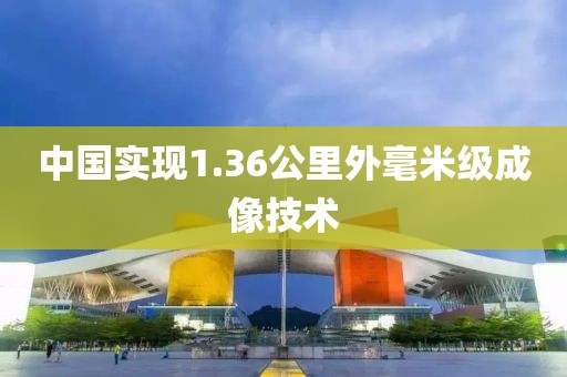 中国实现1.36公里外毫米级成像技术