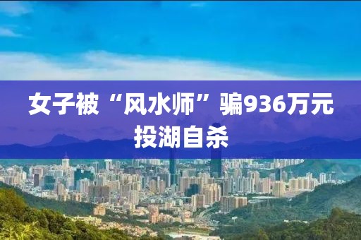 女子被“风水师”骗936万元投湖自杀