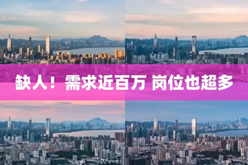 缺人！需求近百万 岗位也超多