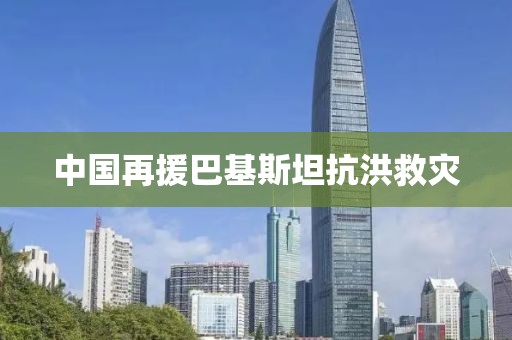 中国再援巴基斯坦抗洪救灾