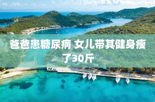 爸爸患糖尿病 女儿带其健身瘦了30斤