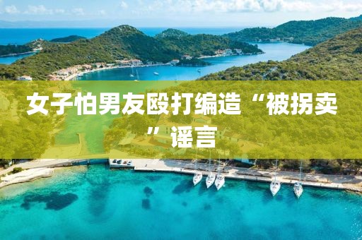 女子怕男友殴打编造“被拐卖”谣言