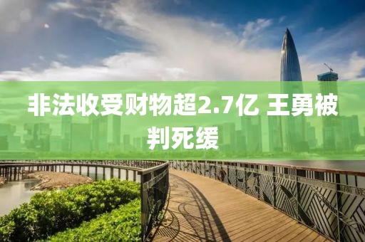 非法收受财物超2.7亿 王勇被判死缓