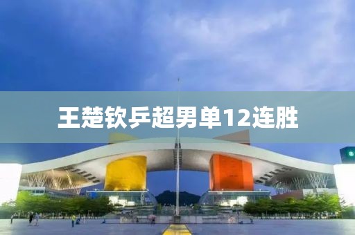 王楚钦乒超男单12连胜