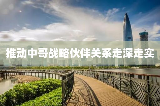 推动中哥战略伙伴关系走深走实