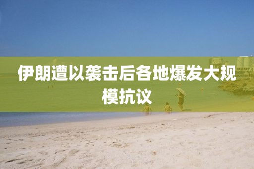 伊朗遭以袭击后各地爆发大规模抗议