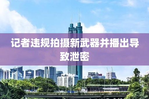 记者违规拍摄新武器并播出导致泄密