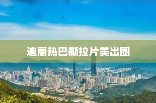 迪丽热巴撕拉片美出圈