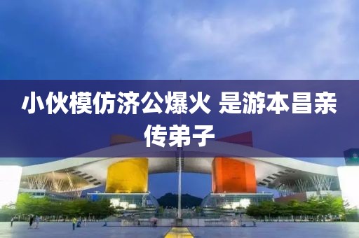 小伙模仿济公爆火 是游本昌亲传弟子