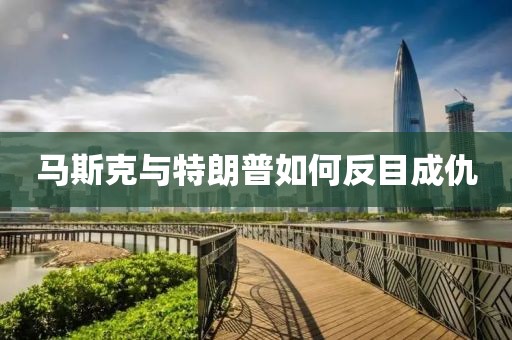 马斯克与特朗普如何反目成仇