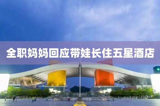全职妈妈回应带娃长住五星酒店