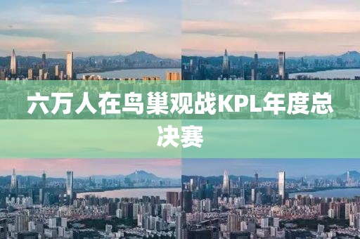 六万人在鸟巢观战KPL年度总决赛