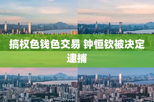 搞权色钱色交易 钟恒钦被决定逮捕