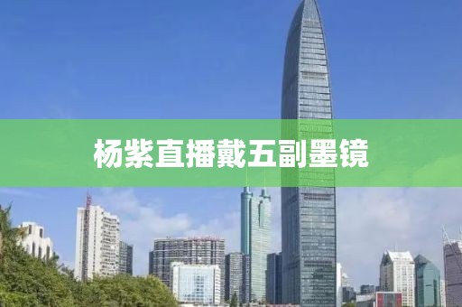 杨紫直播戴五副墨镜