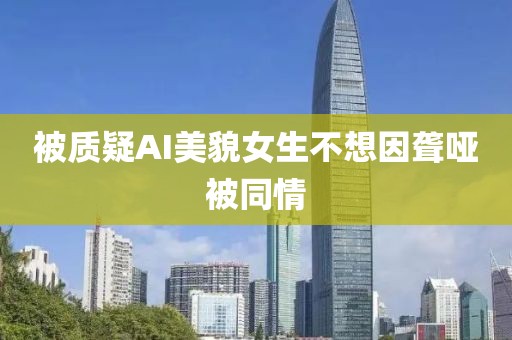 被质疑AI美貌女生不想因聋哑被同情