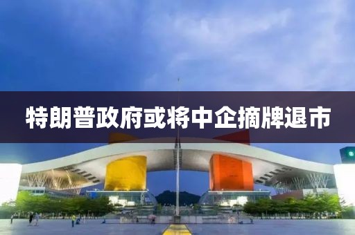 特朗普政府或将中企摘牌退市