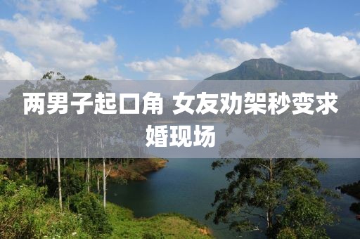 两男子起口角 女友劝架秒变求婚现场