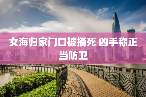 女海归家门口被捅死 凶手称正当防卫