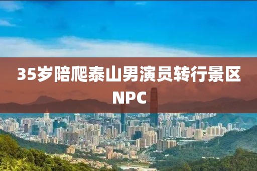 35岁陪爬泰山男演员转行景区NPC