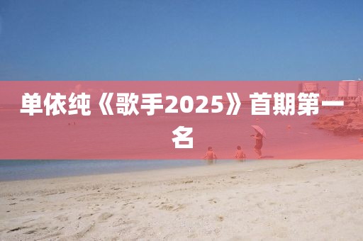 单依纯《歌手2025》首期第一名