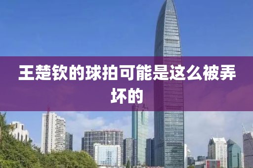 王楚钦的球拍可能是这么被弄坏的