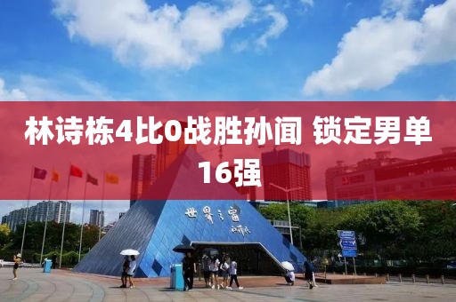 林诗栋4比0战胜孙闻 锁定男单16强