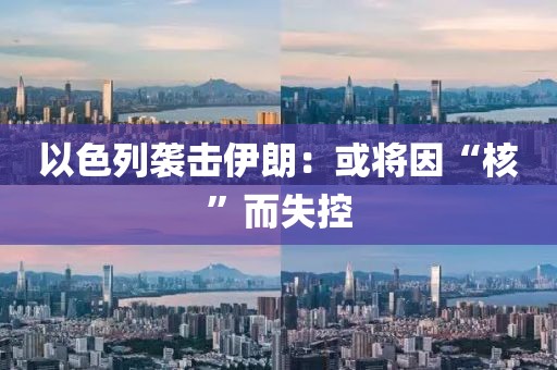 以色列袭击伊朗：或将因“核”而失控