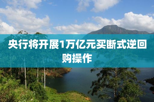 央行将开展1万亿元买断式逆回购操作