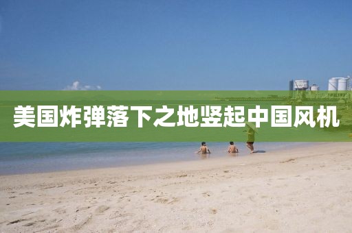 美国炸弹落下之地竖起中国风机