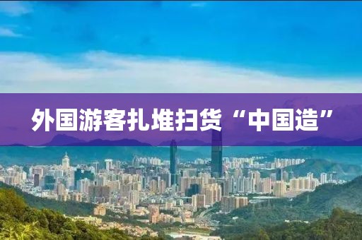 外国游客扎堆扫货“中国造”