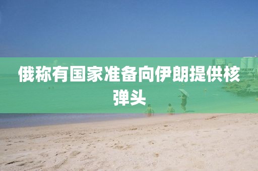 俄称有国家准备向伊朗提供核弹头