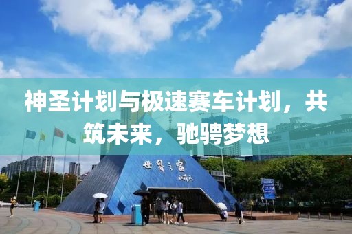 神圣计划与极速赛车计划，共筑未来，驰骋梦想