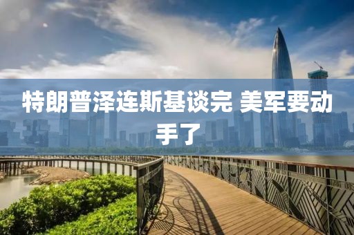 特朗普泽连斯基谈完 美军要动手了
