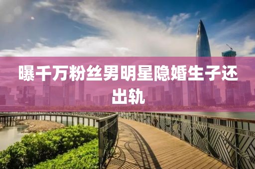 曝千万粉丝男明星隐婚生子还出轨