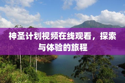 神圣计划视频在线观看，探索与体验的旅程