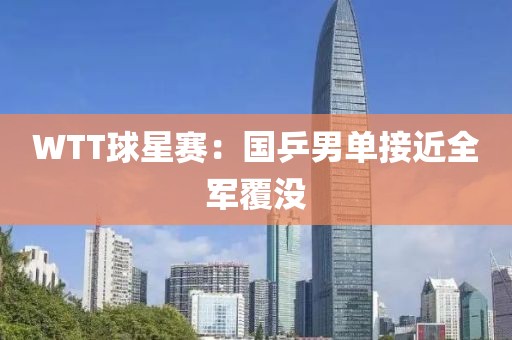 WTT球星赛：国乒男单接近全军覆没