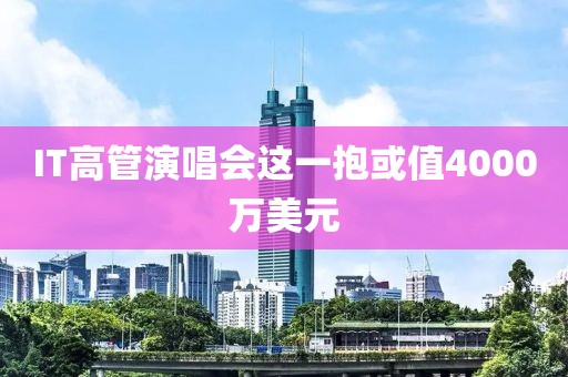 IT高管演唱会这一抱或值4000万美元