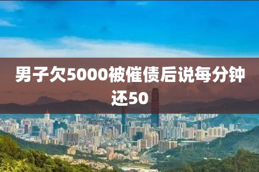 男子欠5000被催债后说每分钟还50