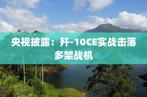 央视披露：歼-10CE实战击落多架战机