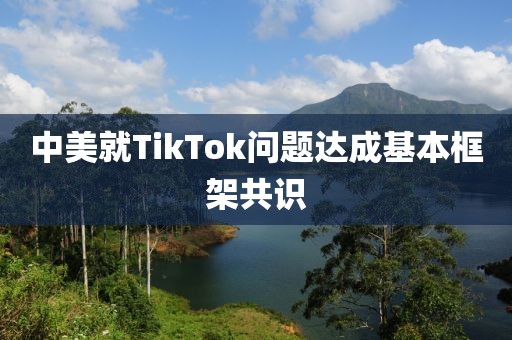 中美就TikTok问题达成基本框架共识
