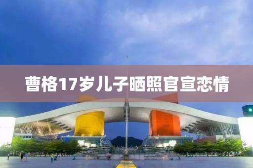曹格17岁儿子晒照官宣恋情