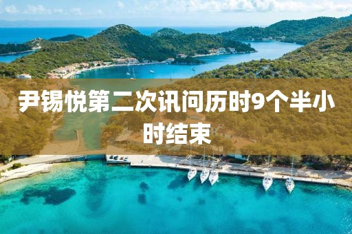 尹锡悦第二次讯问历时9个半小时结束