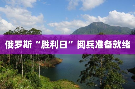 俄罗斯“胜利日”阅兵准备就绪