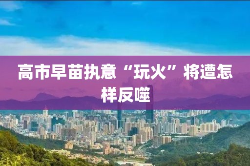 高市早苗执意“玩火”将遭怎样反噬