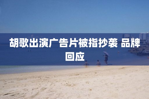 胡歌出演广告片被指抄袭 品牌回应