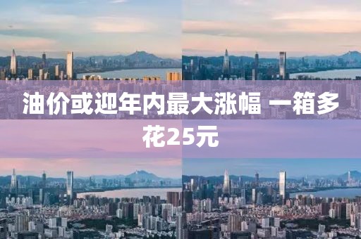 油价或迎年内最大涨幅 一箱多花25元