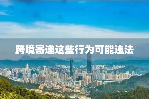 跨境寄递这些行为可能违法