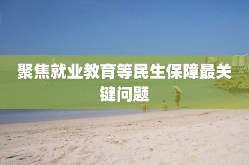 聚焦就业教育等民生保障最关键问题