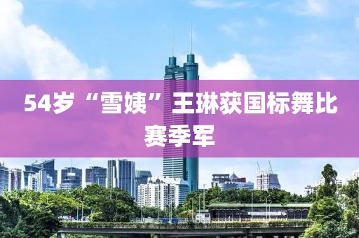 54岁“雪姨”王琳获国标舞比赛季军